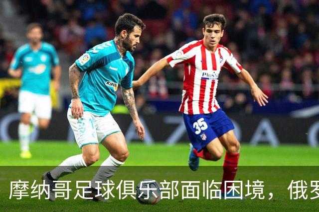 摩纳哥足球俱乐部面临困境，俄罗斯老板未追加投资